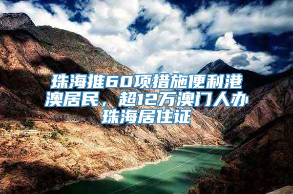 珠海推60项措施便利港澳居民，超12万澳门人办珠海居住证