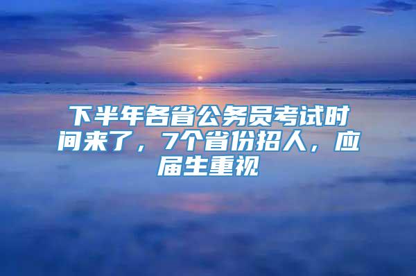 下半年各省公务员考试时间来了，7个省份招人，应届生重视