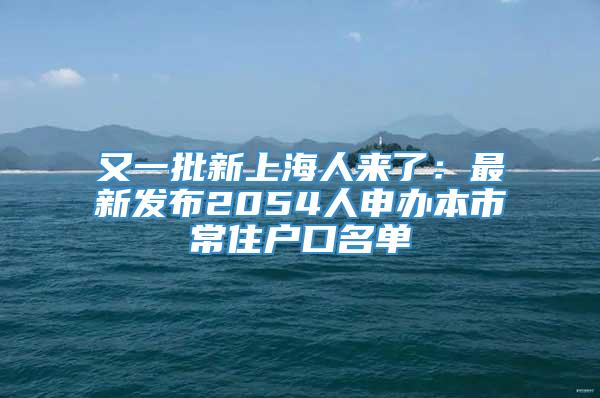 又一批新上海人来了：最新发布2054人申办本市常住户口名单