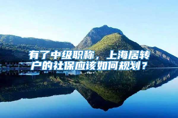 有了中级职称，上海居转户的社保应该如何规划？