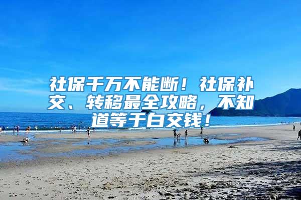 社保千万不能断！社保补交、转移最全攻略，不知道等于白交钱！