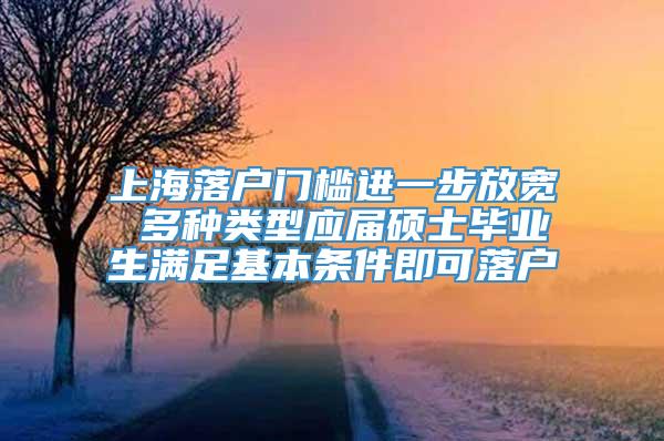 上海落户门槛进一步放宽 多种类型应届硕士毕业生满足基本条件即可落户