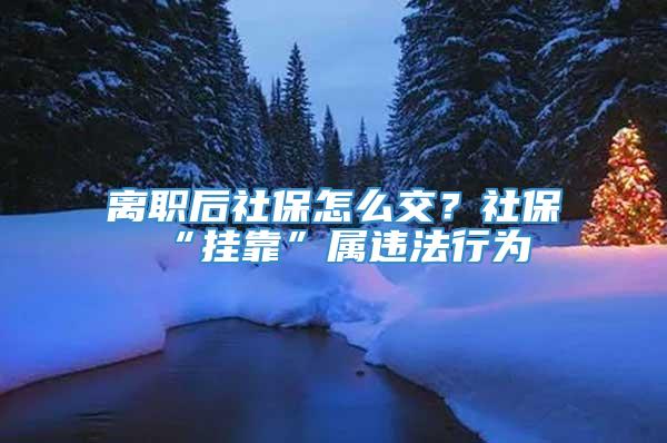 离职后社保怎么交？社保“挂靠”属违法行为