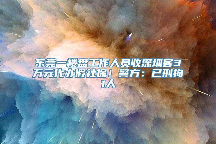 东莞一楼盘工作人员收深圳客3万元代办假社保！警方：已刑拘1人