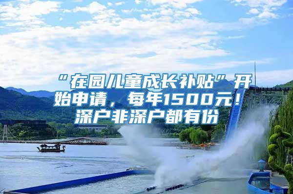 “在园儿童成长补贴”开始申请，每年1500元！深户非深户都有份