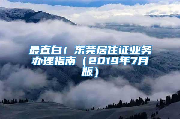 最直白！东莞居住证业务办理指南（2019年7月版）