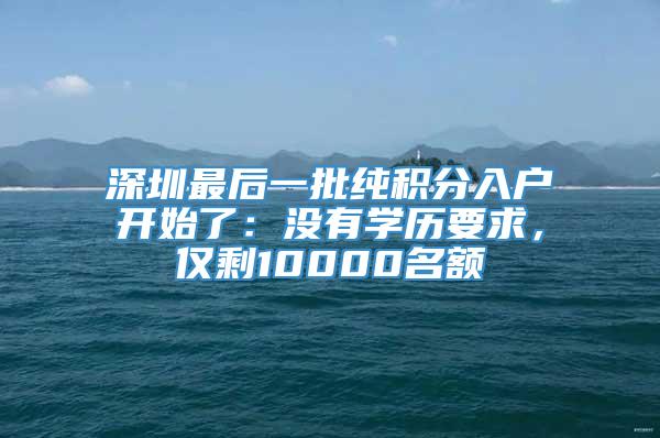 深圳最后一批纯积分入户开始了：没有学历要求，仅剩10000名额