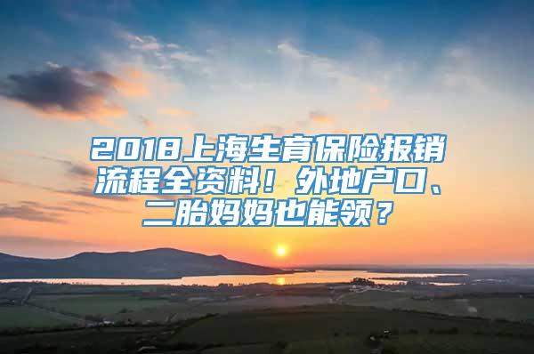 2018上海生育保险报销流程全资料！外地户口、二胎妈妈也能领？