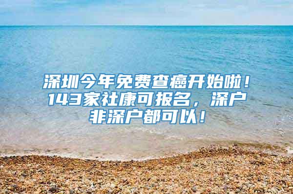 深圳今年免费查癌开始啦！143家社康可报名，深户非深户都可以！