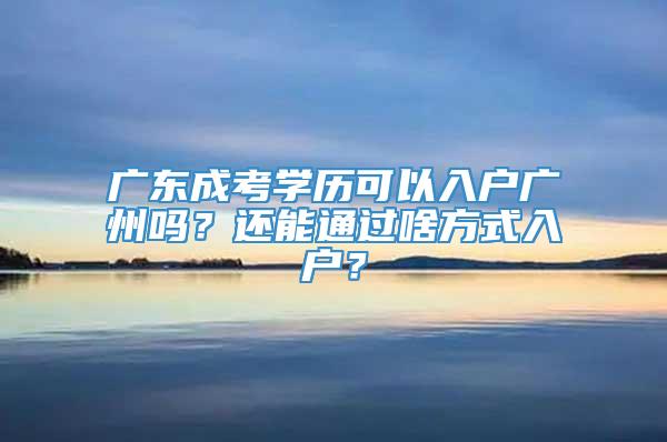 广东成考学历可以入户广州吗？还能通过啥方式入户？