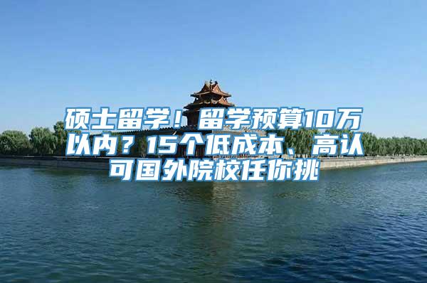 硕士留学！留学预算10万以内？15个低成本、高认可国外院校任你挑