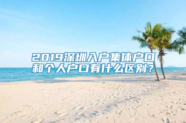 2019深圳入户集体户口和个人户口有什么区别？