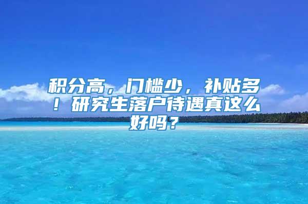 积分高，门槛少，补贴多！研究生落户待遇真这么好吗？