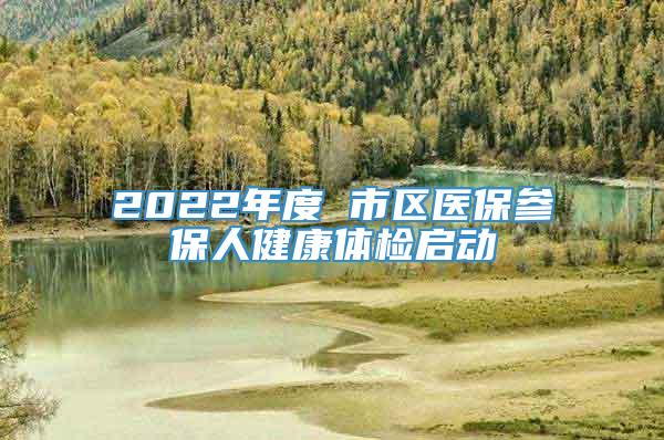 2022年度 市区医保参保人健康体检启动