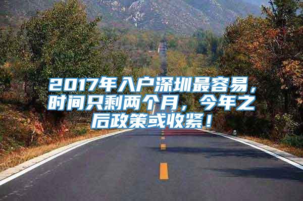 2017年入户深圳最容易，时间只剩两个月，今年之后政策或收紧！