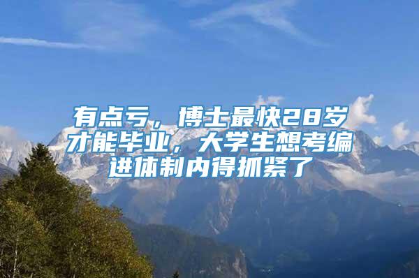 有点亏，博士最快28岁才能毕业，大学生想考编进体制内得抓紧了