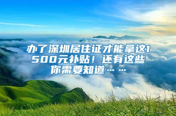 办了深圳居住证才能拿这1500元补贴！还有这些你需要知道……