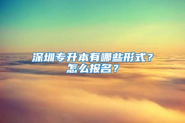 深圳专升本有哪些形式？怎么报名？