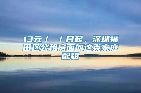 13元／㎡／月起，深圳福田区公租房面向这类家庭配租