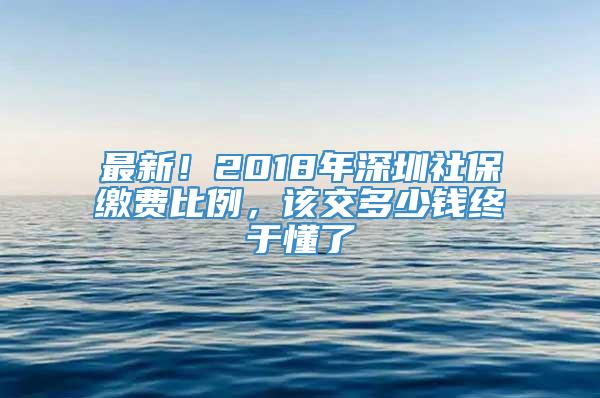 最新！2018年深圳社保缴费比例，该交多少钱终于懂了