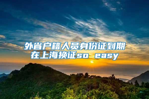 外省户籍人员身份证到期在上海换证so easy