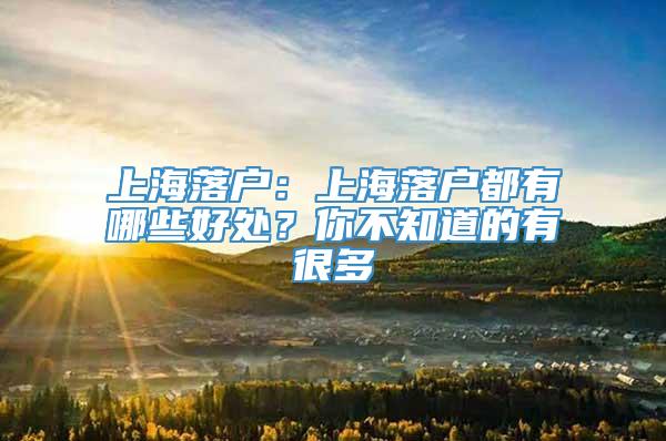 上海落户：上海落户都有哪些好处？你不知道的有很多