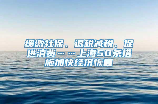 缓缴社保、退税减税、促进消费……上海50条措施加快经济恢复