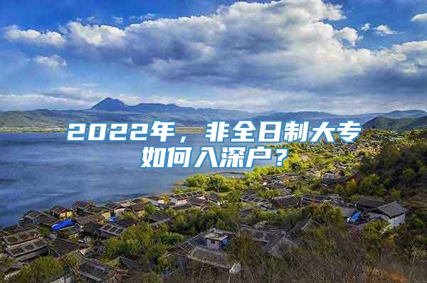 2022年，非全日制大专如何入深户？