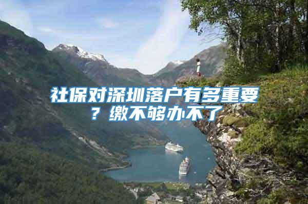 社保对深圳落户有多重要？缴不够办不了