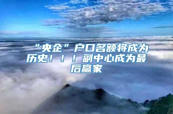 “央企”户口名额将成为历史！！！副中心成为最后赢家