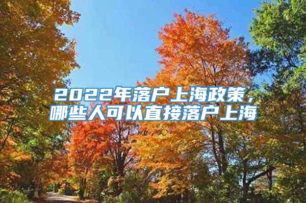 2022年落户上海政策，哪些人可以直接落户上海