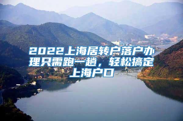 2022上海居转户落户办理只需跑一趟，轻松搞定上海户口