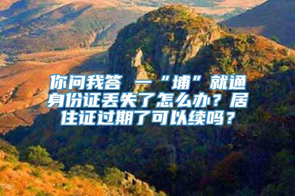 你问我答 一“埔”就通身份证丢失了怎么办？居住证过期了可以续吗？