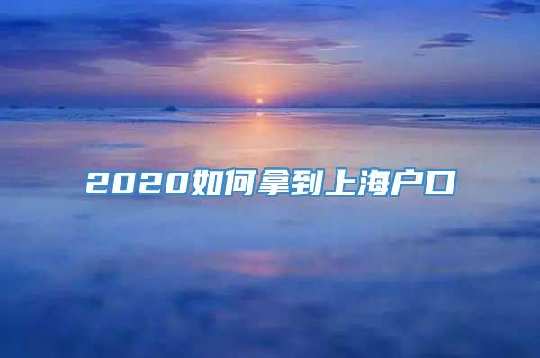 2020如何拿到上海户口