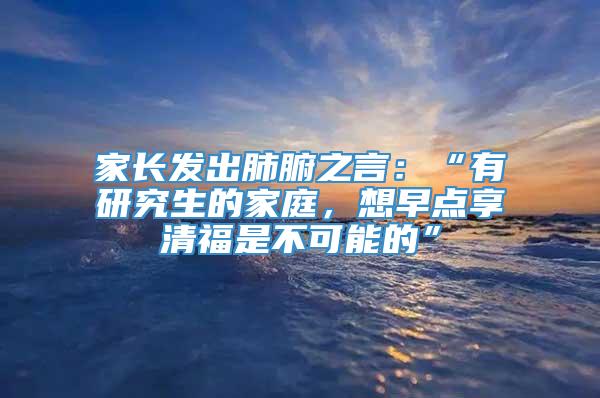 家长发出肺腑之言：“有研究生的家庭，想早点享清福是不可能的”