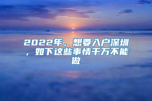 2022年，想要入户深圳，如下这些事情千万不能做