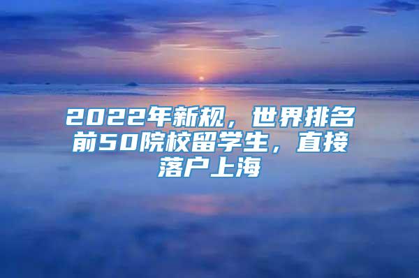 2022年新规，世界排名前50院校留学生，直接落户上海