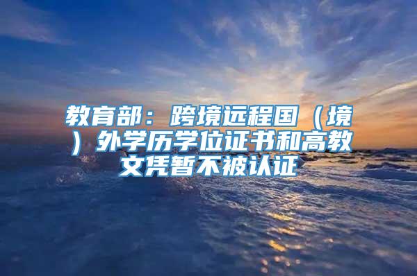 教育部：跨境远程国（境）外学历学位证书和高教文凭暂不被认证