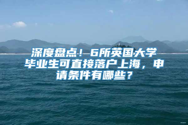 深度盘点！6所英国大学毕业生可直接落户上海，申请条件有哪些？