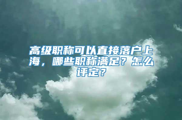 高级职称可以直接落户上海，哪些职称满足？怎么评定？