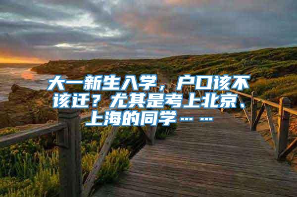 大一新生入学，户口该不该迁？尤其是考上北京、上海的同学……