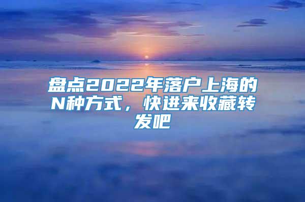 盘点2022年落户上海的N种方式，快进来收藏转发吧