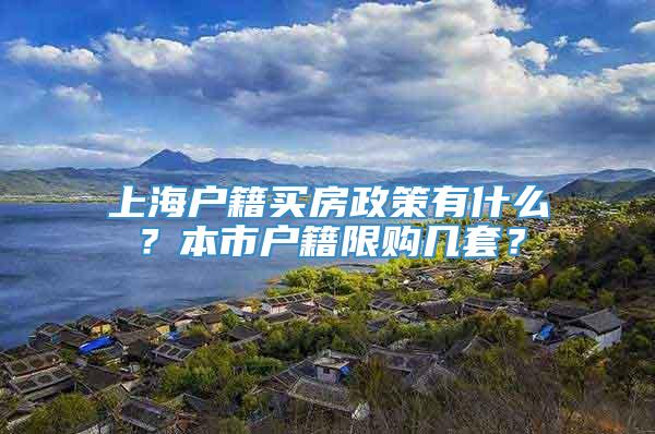 上海户籍买房政策有什么？本市户籍限购几套？