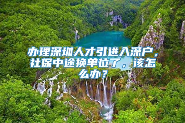 办理深圳人才引进入深户，社保中途换单位了，该怎么办？