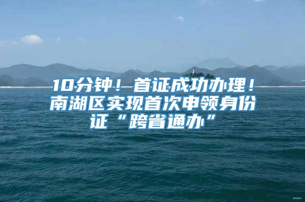 10分钟！首证成功办理！南湖区实现首次申领身份证“跨省通办”