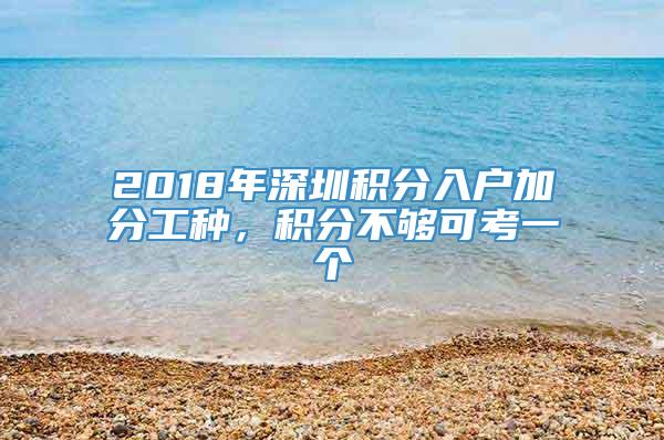 2018年深圳积分入户加分工种，积分不够可考一个