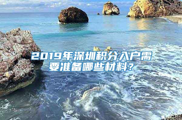 2019年深圳积分入户需要准备哪些材料？