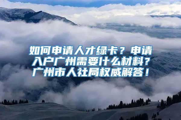 如何申请人才绿卡？申请入户广州需要什么材料？广州市人社局权威解答！