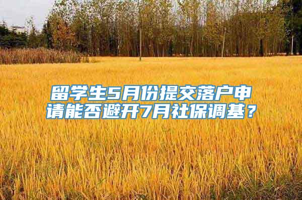 留学生5月份提交落户申请能否避开7月社保调基？