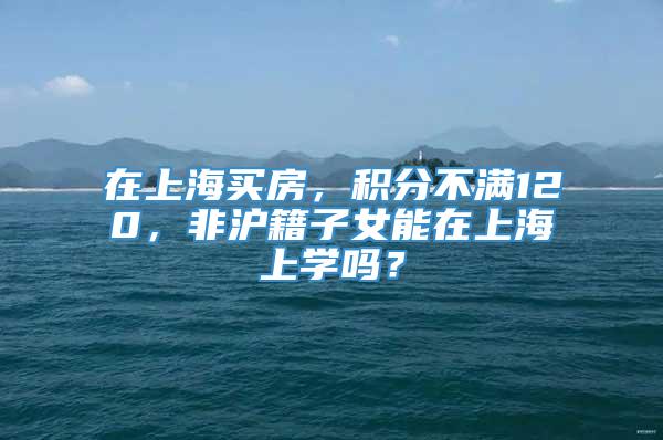 在上海买房，积分不满120，非沪籍子女能在上海上学吗？